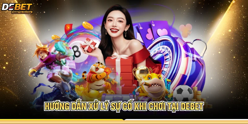 Hướng dẫn xử lý sự cố khi chơi tại DEBET